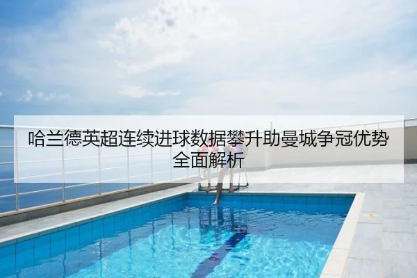 哈兰德英超连续进球数据攀升助曼城争冠优势全面解析