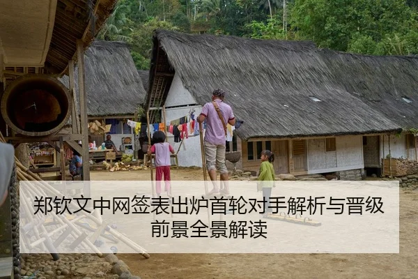 郑钦文中网签表出炉首轮对手解析与晋级前景全景解读