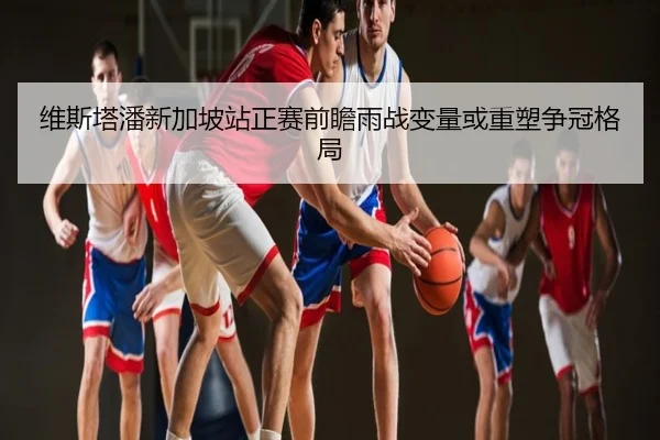 维斯塔潘新加坡站正赛前瞻雨战变量或重塑争冠格局