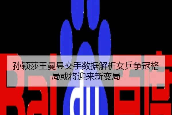 孙颖莎王曼昱交手数据解析女乒争冠格局或将迎来新变局
