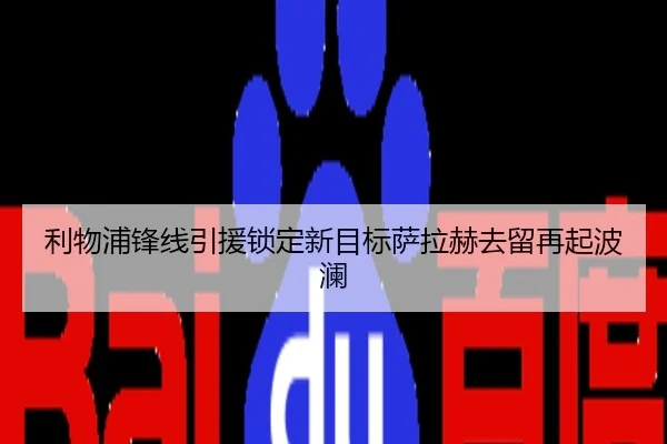 利物浦锋线引援锁定新目标萨拉赫去留再起波澜
