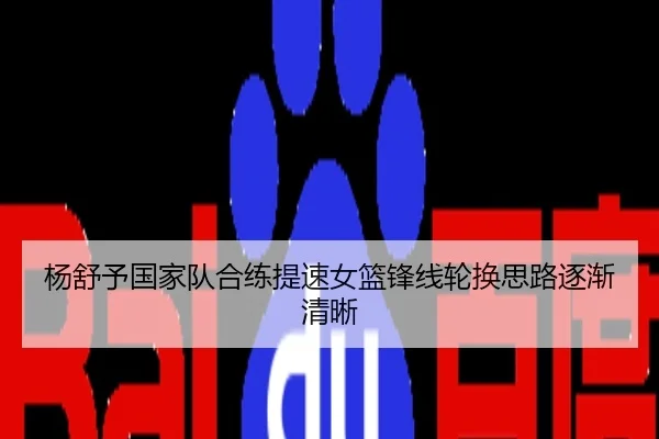 杨舒予国家队合练提速女篮锋线轮换思路逐渐清晰