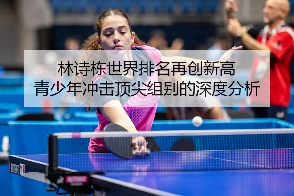 林诗栋世界排名再创新高 青少年冲击顶尖组别的深度分析